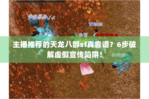 主播推荐的天龙八部sf真靠谱？6步破解虚假宣传陷阱！