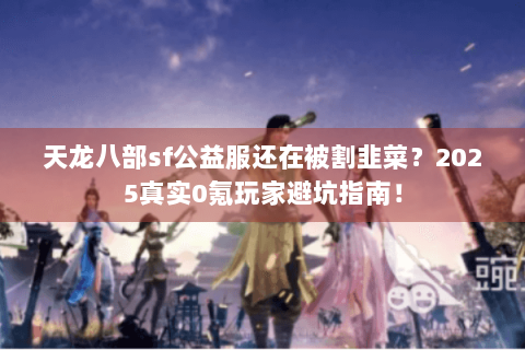 天龙八部sf公益服还在被割韭菜?2025真实0氪玩家避坑指南! 天龙八部sf公益服还在被割韭菜?2025真实0氪玩家避坑指南!
