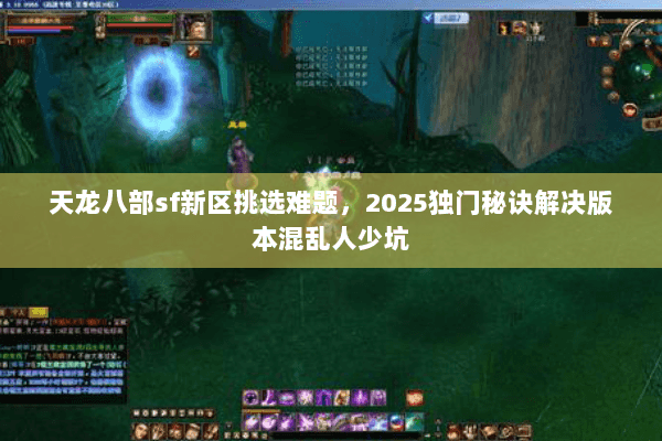 天龙八部sf新区挑选难题，2025独门秘诀解决版本混乱人少坑