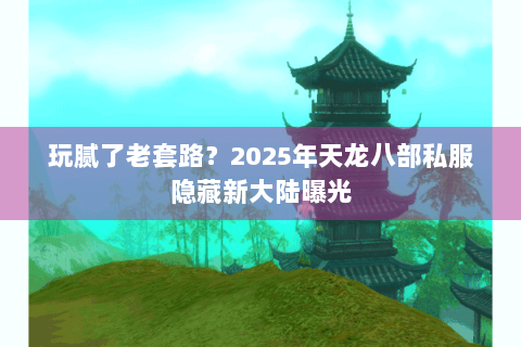 玩腻了老套路?2025年天龙八部私服隐藏新大陆曝光 玩腻了老套路?2025年天龙八部私服隐藏新大陆曝光