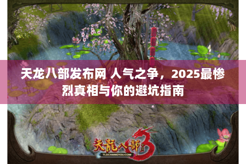 天龙八部发布网 人气之争,2025最惨烈真相与你的避坑指南 天龙八部发布网 人气之争,2025最惨烈真相与你的避坑指南