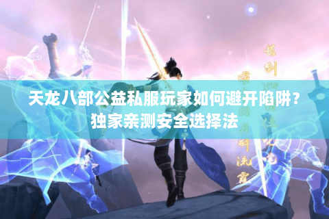 天龙八部公益私服玩家如何避开陷阱?独家亲测安全选择法 天龙八部公益私服玩家如何避开陷阱?独家亲测安全选择法