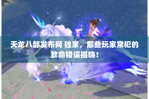 天龙八部发布网 独家,那些玩家常犯的致命错误揭晓! 天龙八部发布网 独家,那些玩家常犯的致命错误揭晓!