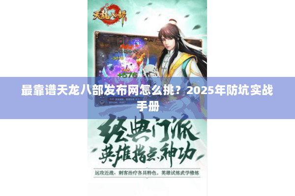 最靠谱天龙八部发布网怎么挑？2025年防坑实战手册