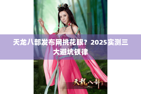 天龙八部发布网挑花眼?2025实测三大避坑铁律 天龙八部发布网挑花眼?2025实测三大避坑铁律