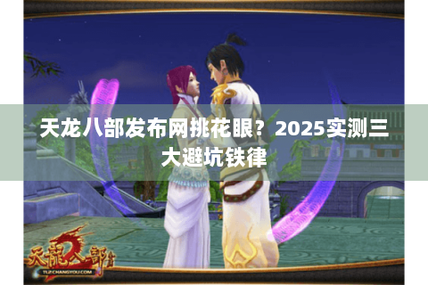 天龙八部发布网挑花眼?2025实测三大避坑铁律 天龙八部发布网挑花眼?2025实测三大避坑铁律