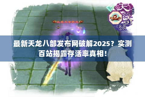 最新天龙八部发布网破解2025？实测百站揭露存活率真相！