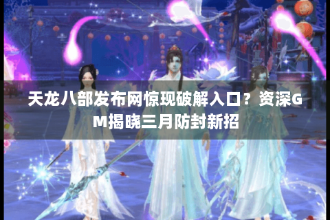 天龙八部发布网惊现破解入口?资深GM揭晓三月防封新招 天龙八部发布网惊现破解入口?资深GM揭晓三月防封新招
