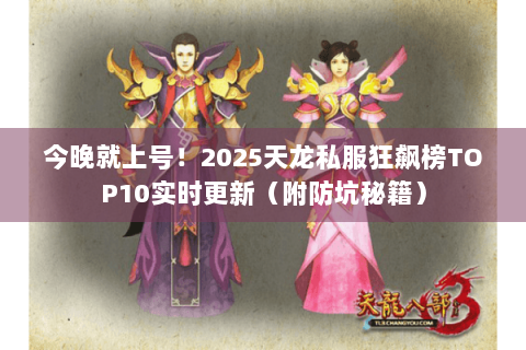 今晚就上号！2025天龙私服狂飙榜TOP10实时更新（附防坑秘籍）