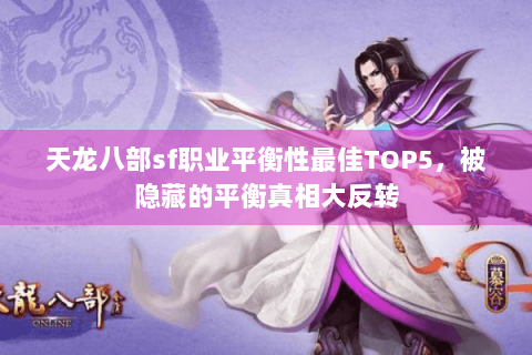 天龙八部sf职业平衡性最佳TOP5，被隐藏的平衡真相大反转