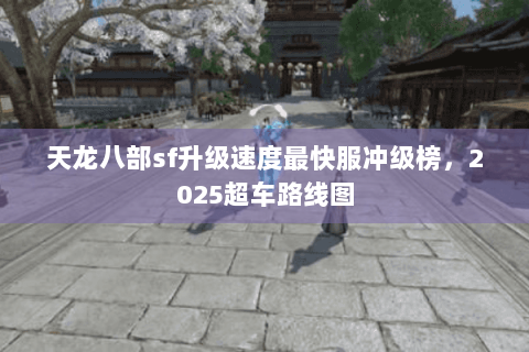 天龙八部sf升级速度最快服冲级榜,2025超车路线图 天龙八部sf升级速度最快服冲级榜,2025超车路线图