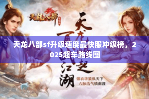 天龙八部sf升级速度最快服冲级榜,2025超车路线图 天龙八部sf升级速度最快服冲级榜,2025超车路线图