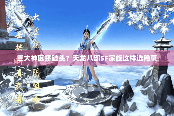 三大神区挤破头？天龙八部SF家族这样选稳赢