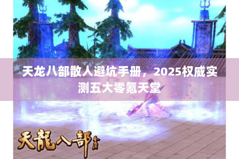 天龙八部散人避坑手册，2025权威实测五大零氪天堂