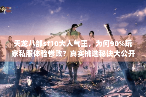 天龙八部sf10大人气王,为何90%玩家私服体验惨败?真实挑选秘诀大公开 天龙八部sf10大人气王,为何90%玩家私服体验惨败?真实挑选秘诀大公开
