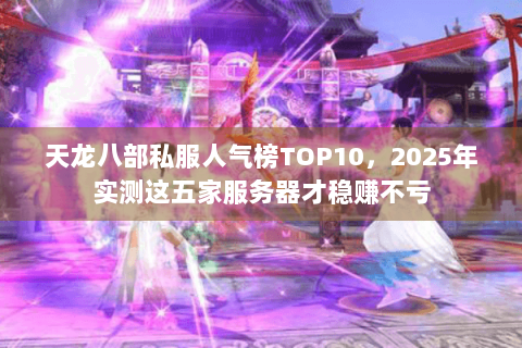 天龙八部私服人气榜TOP10,2025年实测这五家服务器才稳赚不亏 天龙八部私服人气榜TOP10,2025年实测这五家服务器才稳赚不亏