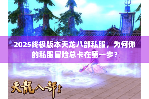 2025终极版本天龙八部私服,为何你的私服冒险总卡在第一步? 2025终极版本天龙八部私服,为何你的私服冒险总卡在第一步?
