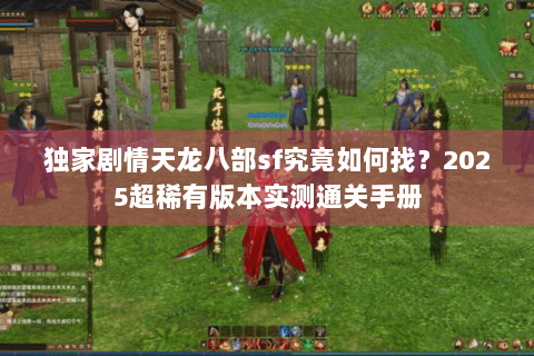 独家剧情天龙八部sf究竟如何找？2025超稀有版本实测通关手册