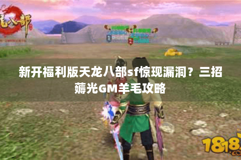 新开福利版天龙八部sf惊现漏洞?三招薅光GM羊毛攻略 新开福利版天龙八部sf惊现漏洞?三招薅光GM羊毛攻略