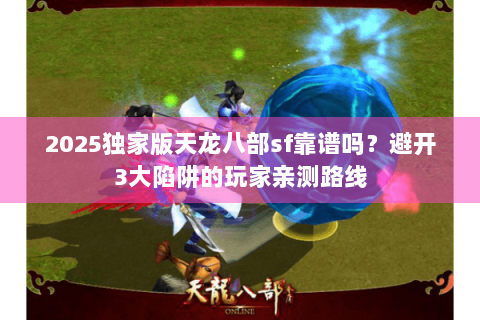 2025独家版天龙八部sf靠谱吗？避开3大陷阱的玩家亲测路线