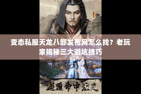 变态私服天龙八部发布网怎么找？老玩家揭秘三大避坑技巧