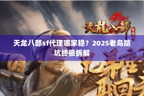 天龙八部sf代理哪家稳?2025老鸟防坑终极拆解 天龙八部sf代理哪家稳?2025老鸟防坑终极拆解