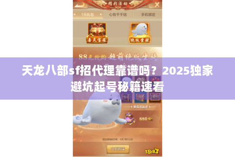 天龙八部sf招代理靠谱吗?2025独家避坑起号秘籍速看 天龙八部sf招代理靠谱吗?2025独家避坑起号秘籍速看