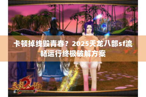 卡顿掉线毁青春?2025天龙八部sf流畅运行终极破解方案 卡顿掉线毁青春?2025天龙八部sf流畅运行终极破解方案