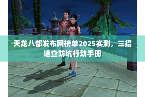 天龙八部发布网榜单2025实测，三招速查防坑行动手册
