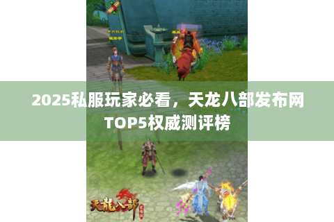 2025私服玩家必看,天龙八部发布网TOP5权威测评榜 2025私服玩家必看,天龙八部发布网TOP5权威测评榜
