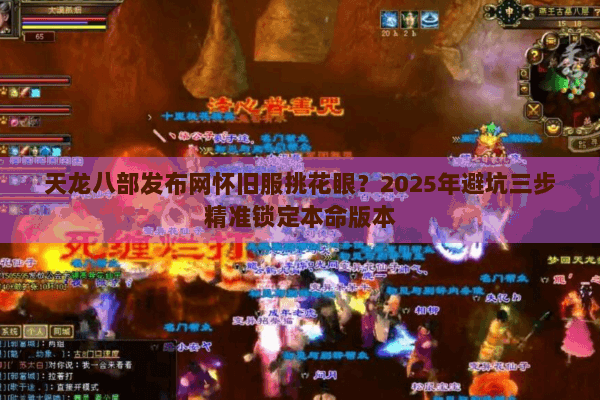 天龙八部发布网怀旧服挑花眼?2025年避坑三步精准锁定本命版本 天龙八部发布网怀旧服挑花眼?2025年避坑三步精准锁定本命版本