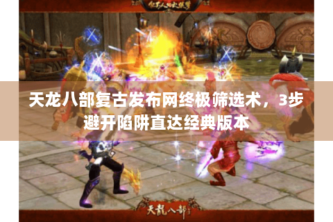 天龙八部复古发布网终极筛选术,3步避开陷阱直达经典版本 天龙八部复古发布网终极筛选术,3步避开陷阱直达经典版本