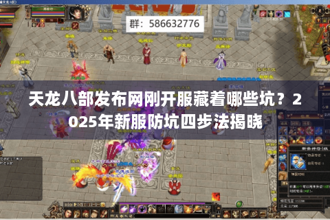天龙八部发布网刚开服藏着哪些坑？2025年新服防坑四步法揭晓