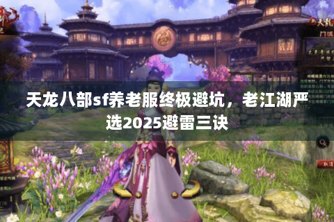 天龙八部sf养老服终极避坑，老江湖严选2025避雷三诀