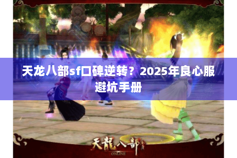 天龙八部sf口碑逆转？2025年良心服避坑手册