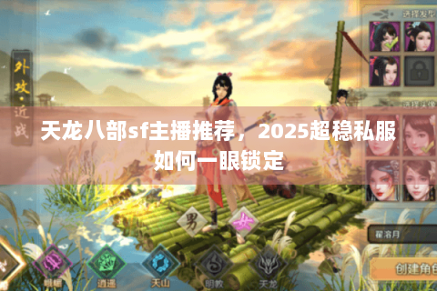 天龙八部sf主播推荐,2025超稳私服如何一眼锁定 天龙八部sf主播推荐,2025超稳私服如何一眼锁定