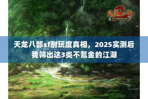 天龙八部sf耐玩度真相,2025实测后我筛出这3类不氪金的江湖 天龙八部sf耐玩度真相,2025实测后我筛出这3类不氪金的江湖