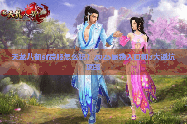 天龙八部sf跨服怎么玩?2025最稳入口和3大避坑攻略 天龙八部sf跨服怎么玩?2025最稳入口和3大避坑攻略