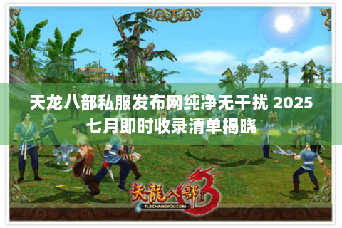 天龙八部私服发布网纯净无干扰 2025七月即时收录清单揭晓 天龙八部私服发布网纯净无干扰 2025七月即时收录清单揭晓
