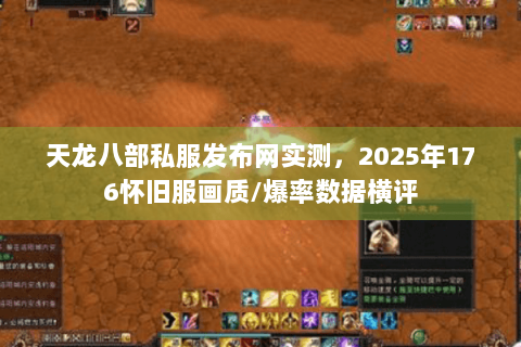 天龙八部私服发布网实测,2025年176怀旧服画质/爆率数据横评 天龙八部私服发布网实测,2025年176怀旧服画质/爆率数据横评