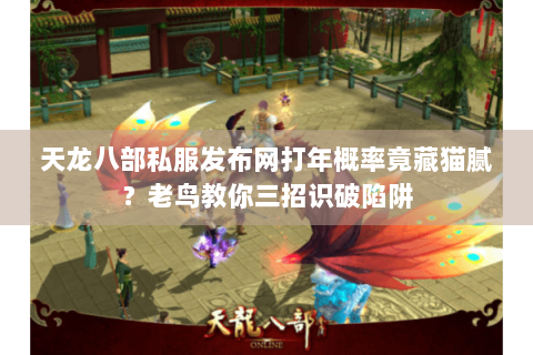 天龙八部私服发布网打年概率竟藏猫腻?老鸟教你三招识破陷阱 天龙八部私服发布网打年概率竟藏猫腻?老鸟教你三招识破陷阱