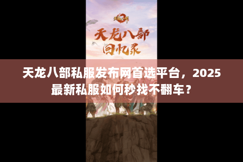 天龙八部私服发布网首选平台,2025最新私服如何秒找不翻车? 天龙八部私服发布网首选平台,2025最新私服如何秒找不翻车?
