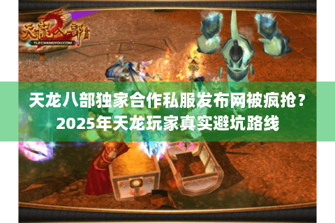 天龙八部独家合作私服发布网被疯抢？2025年天龙玩家真实避坑路线