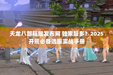 天龙八部私服发布网 独家服多?2025开荒必备选服实战手册 天龙八部私服发布网 独家服多?2025开荒必备选服实战手册
