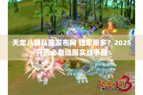 天龙八部私服发布网 独家服多?2025开荒必备选服实战手册 天龙八部私服发布网 独家服多?2025开荒必备选服实战手册