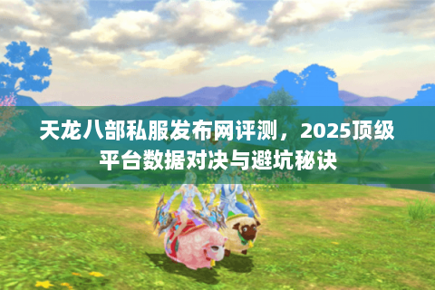 天龙八部私服发布网评测,2025顶级平台数据对决与避坑秘诀 天龙八部私服发布网评测,2025顶级平台数据对决与避坑秘诀