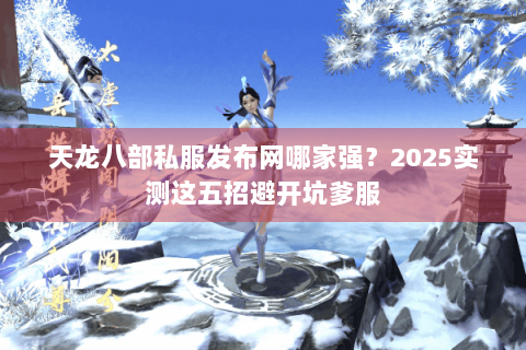 天龙八部私服发布网哪家强?2025实测这五招避开坑爹服 天龙八部私服发布网哪家强?2025实测这五招避开坑爹服