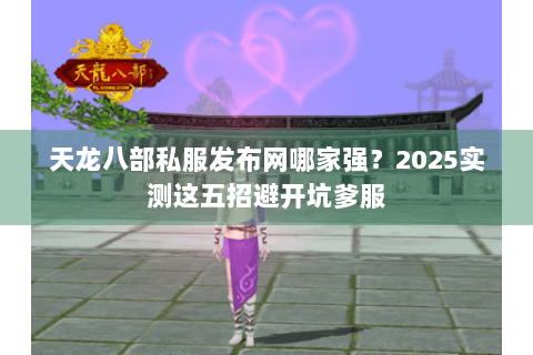 天龙八部私服发布网哪家强?2025实测这五招避开坑爹服 天龙八部私服发布网哪家强?2025实测这五招避开坑爹服