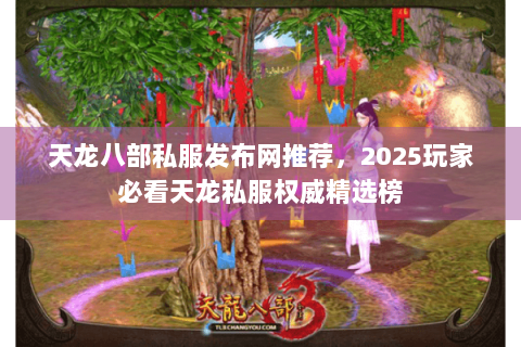 天龙八部私服发布网推荐，2025玩家必看天龙私服权威精选榜