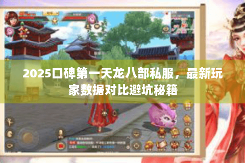 2025口碑第一天龙八部私服,最新玩家数据对比避坑秘籍 2025口碑第一天龙八部私服,最新玩家数据对比避坑秘籍